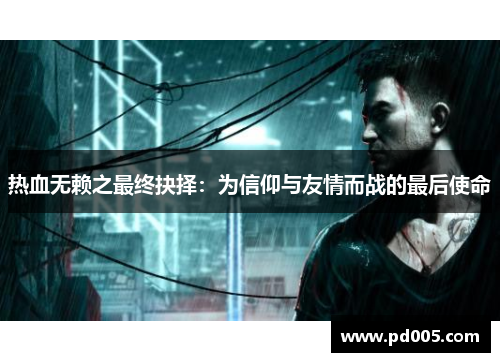 热血无赖之最终抉择:为信仰与友情而战的最后使命 热血无赖之最终抉择:为信仰与友情而战的最后使命